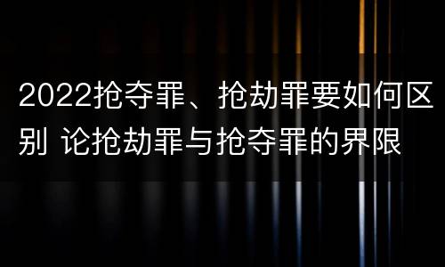 2022抢夺罪、抢劫罪要如何区别 论抢劫罪与抢夺罪的界限