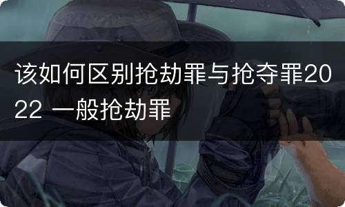 该如何区别抢劫罪与抢夺罪2022 一般抢劫罪