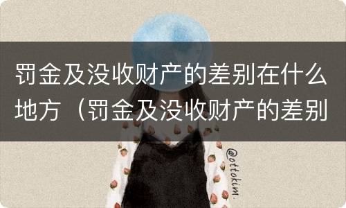 罚金及没收财产的差别在什么地方（罚金及没收财产的差别在什么地方查询）