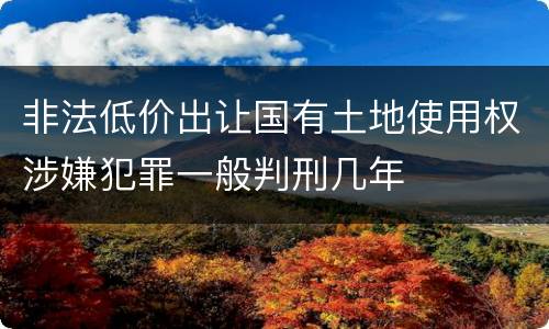 非法低价出让国有土地使用权涉嫌犯罪一般判刑几年