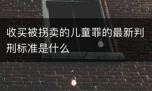 收买被拐卖的儿童罪的最新判刑标准是什么