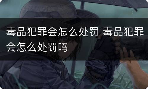 毒品犯罪会怎么处罚 毒品犯罪会怎么处罚吗