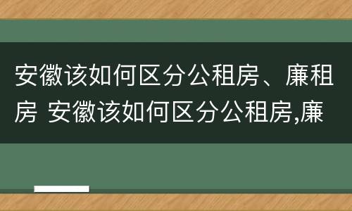 安徽该如何区分公租房、廉租房 安徽该如何区分公租房,廉租房