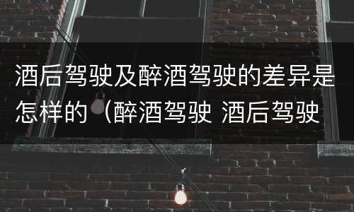 酒后驾驶及醉酒驾驶的差异是怎样的（醉酒驾驶 酒后驾驶 区别）