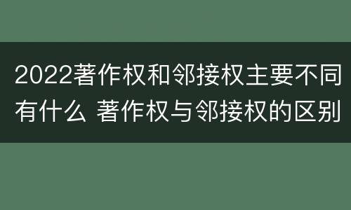 2022著作权和邻接权主要不同有什么 著作权与邻接权的区别