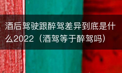 酒后驾驶跟醉驾差异到底是什么2022（酒驾等于醉驾吗）
