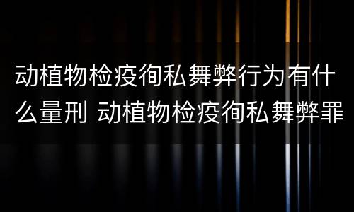 动植物检疫徇私舞弊行为有什么量刑 动植物检疫徇私舞弊罪犯罪主体