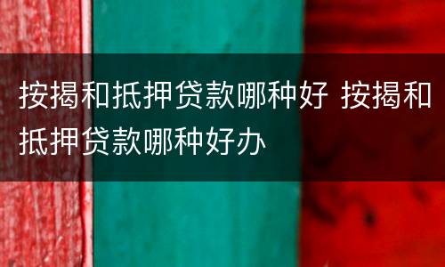 按揭和抵押贷款哪种好 按揭和抵押贷款哪种好办