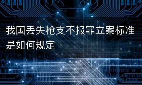 我国丢失枪支不报罪立案标准是如何规定