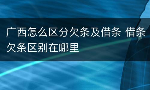 广西怎么区分欠条及借条 借条欠条区别在哪里