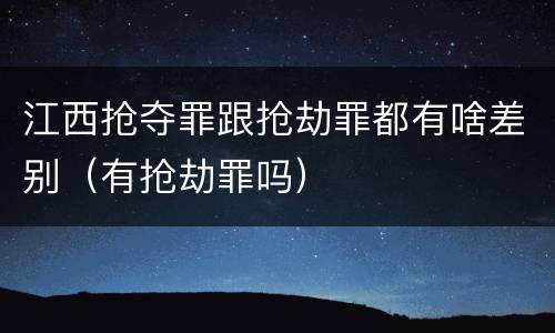 江西抢夺罪跟抢劫罪都有啥差别（有抢劫罪吗）