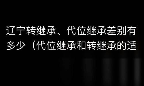 辽宁转继承、代位继承差别有多少（代位继承和转继承的适用范围）