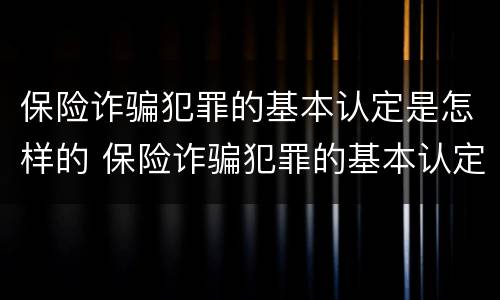 保险诈骗犯罪的基本认定是怎样的 保险诈骗犯罪的基本认定是怎样的呢