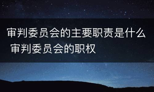 审判委员会的主要职责是什么 审判委员会的职权