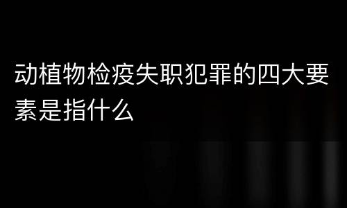 动植物检疫失职犯罪的四大要素是指什么
