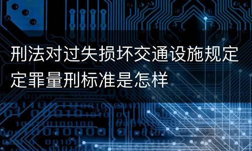 刑法对过失损坏交通设施规定定罪量刑标准是怎样