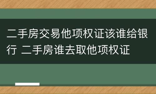 二手房交易他项权证该谁给银行 二手房谁去取他项权证