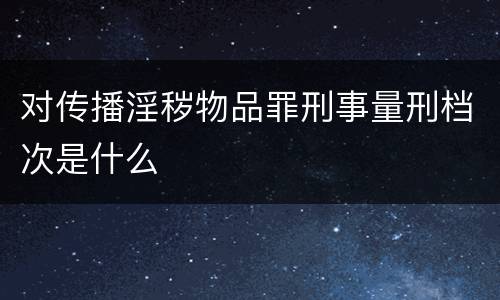 对传播淫秽物品罪刑事量刑档次是什么