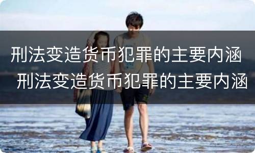刑法变造货币犯罪的主要内涵 刑法变造货币犯罪的主要内涵是