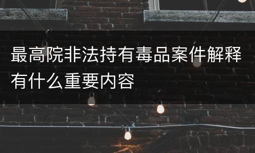 最高院非法持有毒品案件解释有什么重要内容