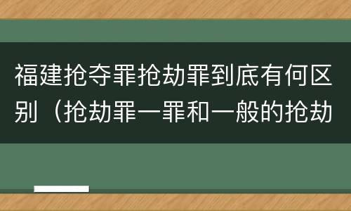 福建抢夺罪抢劫罪到底有何区别（抢劫罪一罪和一般的抢劫罪）