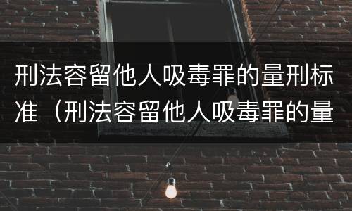 刑法容留他人吸毒罪的量刑标准（刑法容留他人吸毒罪的量刑标准是）