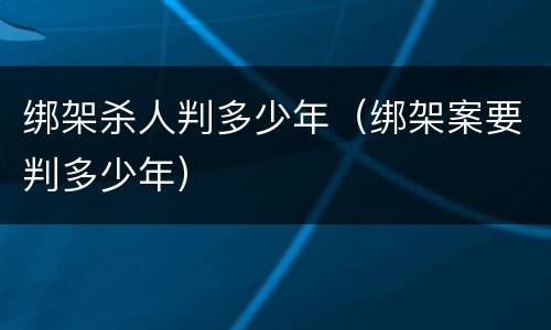 绑架杀人判多少年（绑架案要判多少年）