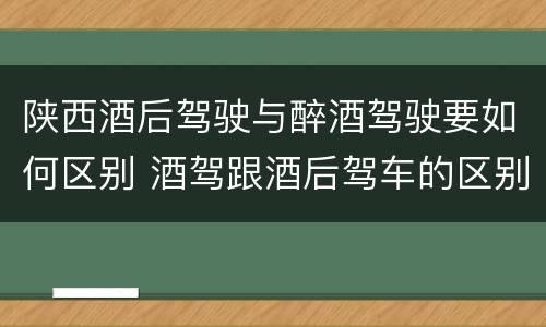 陕西酒后驾驶与醉酒驾驶要如何区别 酒驾跟酒后驾车的区别