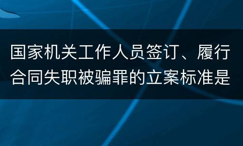 国家机关工作人员签订、履行合同失职被骗罪的立案标准是怎么样的