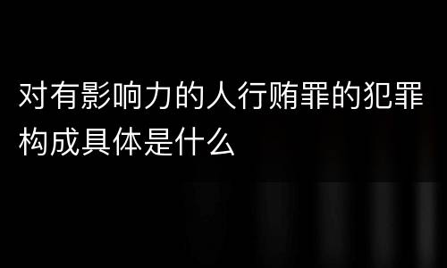 对有影响力的人行贿罪的犯罪构成具体是什么