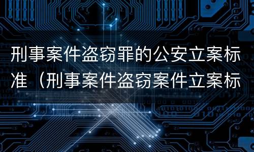 刑事案件盗窃罪的公安立案标准（刑事案件盗窃案件立案标准）