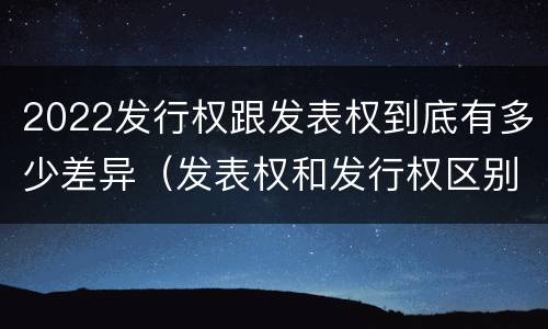 2022发行权跟发表权到底有多少差异（发表权和发行权区别）