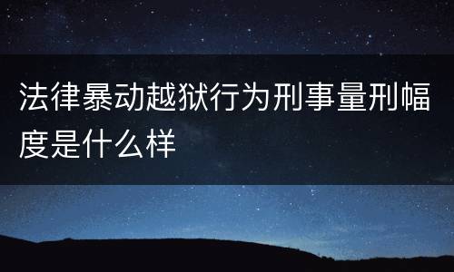 法律暴动越狱行为刑事量刑幅度是什么样