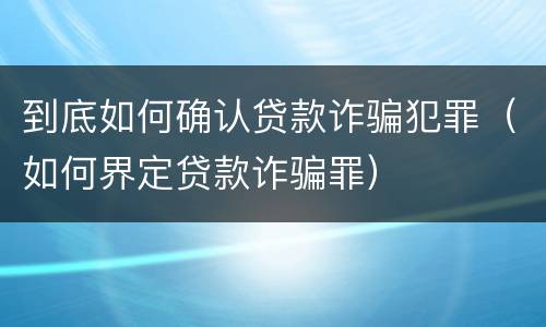 到底如何确认贷款诈骗犯罪（如何界定贷款诈骗罪）