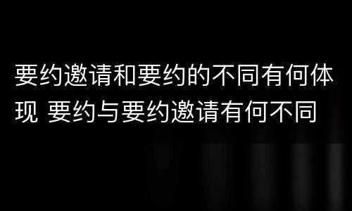 要约邀请和要约的不同有何体现 要约与要约邀请有何不同