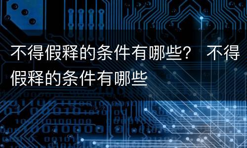 不得假释的条件有哪些？ 不得假释的条件有哪些