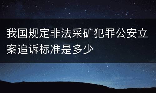 我国规定非法采矿犯罪公安立案追诉标准是多少
