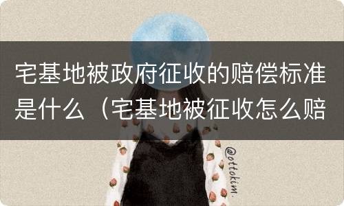 宅基地被政府征收的赔偿标准是什么（宅基地被征收怎么赔偿）