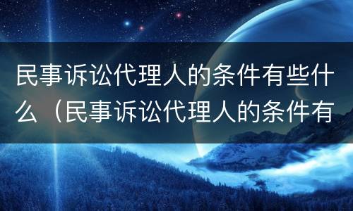 民事诉讼代理人的条件有些什么（民事诉讼代理人的条件有些什么规定）