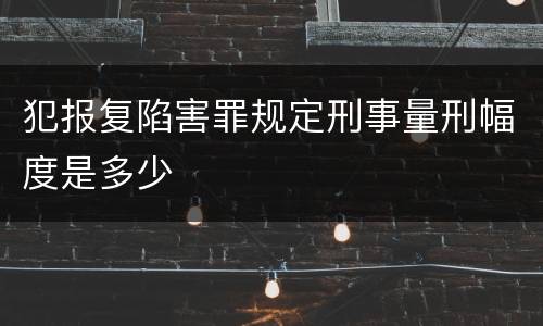 犯报复陷害罪规定刑事量刑幅度是多少