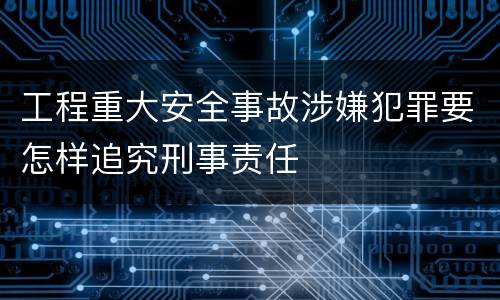 工程重大安全事故涉嫌犯罪要怎样追究刑事责任