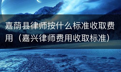 嘉荫县律师按什么标准收取费用（嘉兴律师费用收取标准）