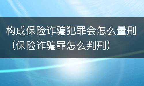 构成保险诈骗犯罪会怎么量刑（保险诈骗罪怎么判刑）