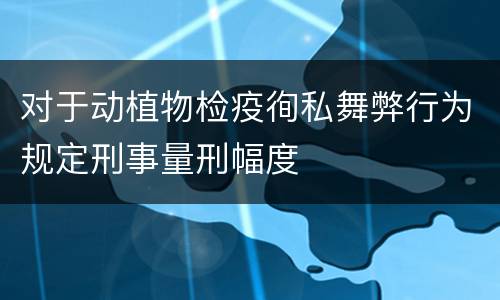 对于动植物检疫徇私舞弊行为规定刑事量刑幅度