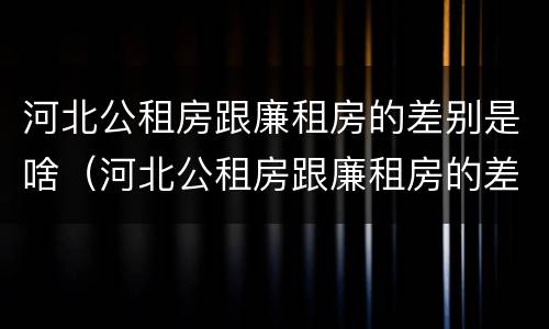 河北公租房跟廉租房的差别是啥（河北公租房跟廉租房的差别是啥啊）