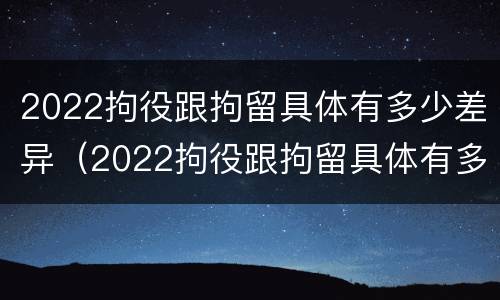 2022拘役跟拘留具体有多少差异（2022拘役跟拘留具体有多少差异呢）
