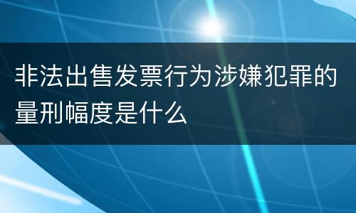 非法出售发票行为涉嫌犯罪的量刑幅度是什么