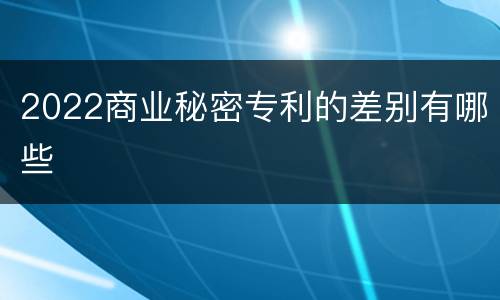 2022商业秘密专利的差别有哪些
