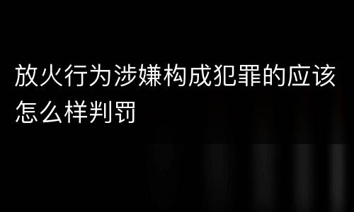 放火行为涉嫌构成犯罪的应该怎么样判罚