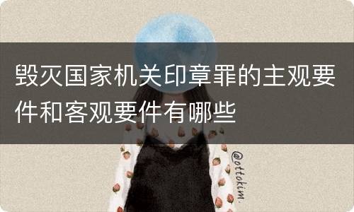 毁灭国家机关印章罪的主观要件和客观要件有哪些